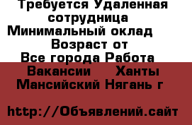 Требуется Удаленная сотрудница › Минимальный оклад ­ 97 000 › Возраст от ­ 18 - Все города Работа » Вакансии   . Ханты-Мансийский,Нягань г.